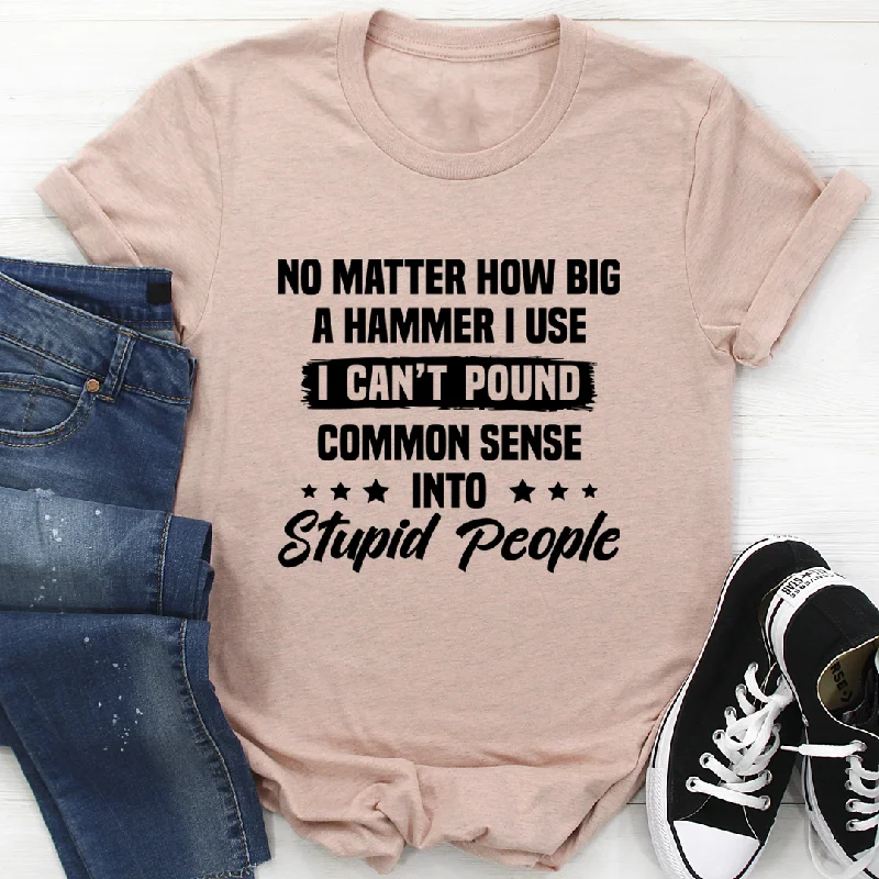 I Can't Pound Common Sense Into Stupid People T-Shirt